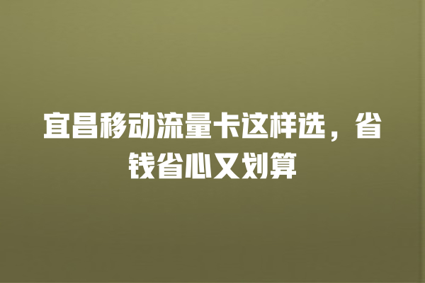 宜昌移动流量卡这样选，省钱省心又划算