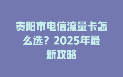 贵阳市电信流量卡怎么选？2025年最新攻略
