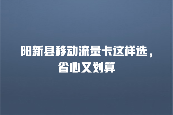 阳新县移动流量卡这样选,省心又划算