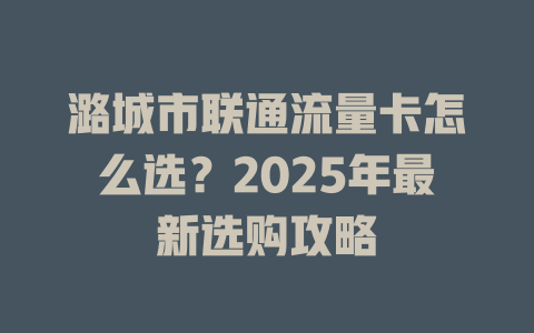 潞城市联通流量卡怎么选？2025年最新选购攻略