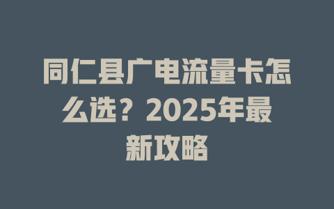 同仁县广电流量卡怎么选？2025年最新攻略