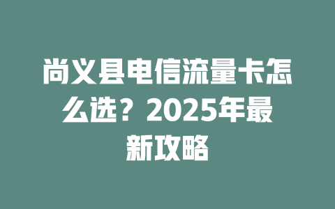 尚义县电信流量卡怎么选？2025年最新攻略