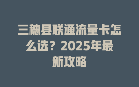 三穗县联通流量卡怎么选？2025年最新攻略