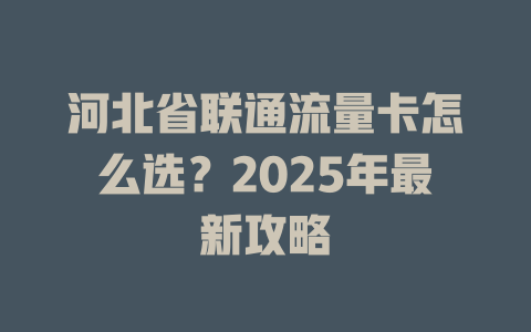 河北省联通流量卡怎么选？2025年最新攻略