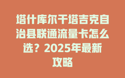 塔什库尔干塔吉克自治县联通流量卡怎么选？2025年最新攻略