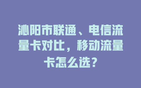 沁阳市联通、电信流量卡对比，移动流量卡怎么选？