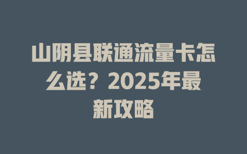 山阴县联通流量卡怎么选？2025年最新攻略