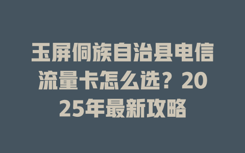 玉屏侗族自治县电信流量卡怎么选？2025年最新攻略