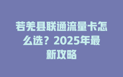 若羌县联通流量卡怎么选？2025年最新攻略
