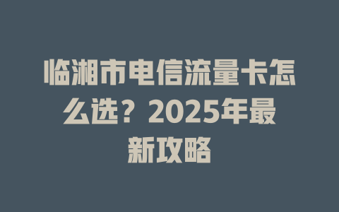 临湘市电信流量卡怎么选?2025年最新攻略