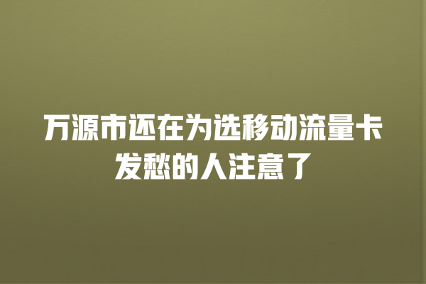 万源市还在为选移动流量卡发愁的人注意了