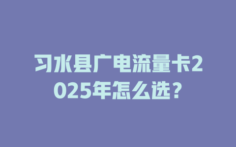 习水县广电流量卡2025年怎么选？