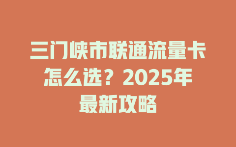三门峡市联通流量卡怎么选？2025年最新攻略
