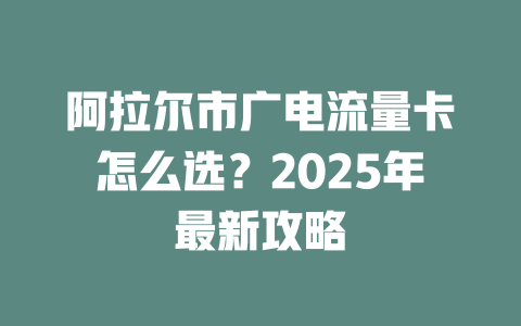 阿拉尔市广电流量卡怎么选？2025年最新攻略