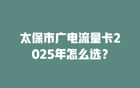 太保市广电流量卡2025年怎么选？
