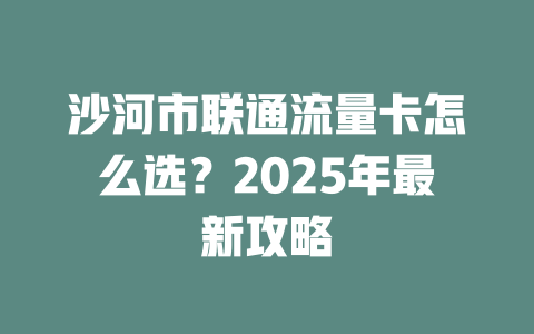 沙河市联通流量卡怎么选？2025年最新攻略