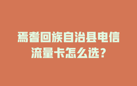 焉耆回族自治县电信流量卡怎么选？