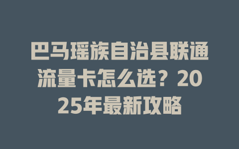 巴马瑶族自治县联通流量卡怎么选？2025年最新攻略
