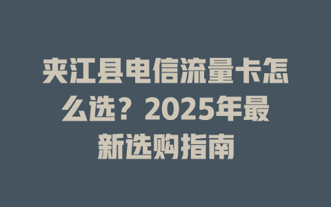 夹江县电信流量卡怎么选？2025年最新选购指南