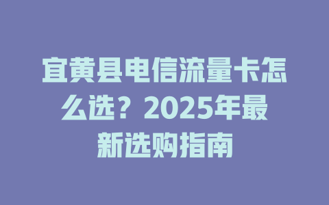 宜黄县电信流量卡怎么选？2025年最新选购指南