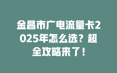 金昌市广电流量卡2025年怎么选？超全攻略来了！