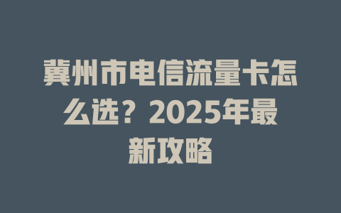 冀州市电信流量卡怎么选？2025年最新攻略