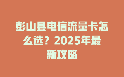 彭山县电信流量卡怎么选？2025年最新攻略