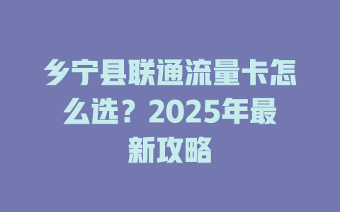 乡宁县联通流量卡怎么选？2025年最新攻略