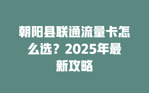 朝阳县联通流量卡怎么选？2025年最新攻略