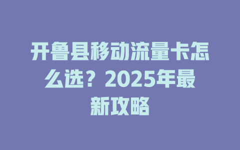 开鲁县移动流量卡怎么选？2025年最新攻略