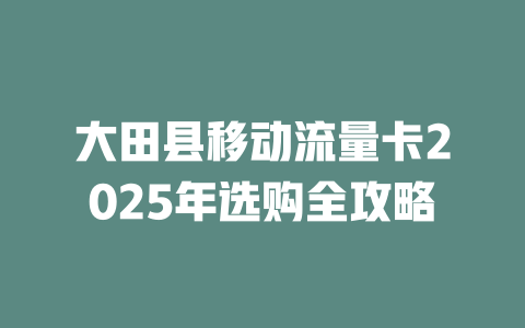 大田县移动流量卡2025年选购全攻略
