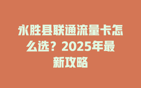 永胜县联通流量卡怎么选？2025年最新攻略
