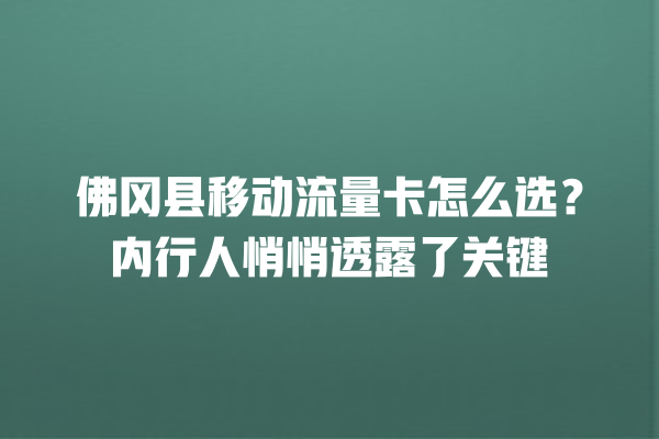 佛冈县移动流量卡怎么选？内行人悄悄透露了关键