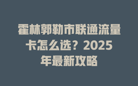 霍林郭勒市联通流量卡怎么选？2025年最新攻略