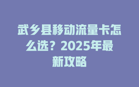 武乡县移动流量卡怎么选？2025年最新攻略