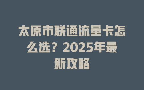 太原市联通流量卡怎么选？2025年最新攻略