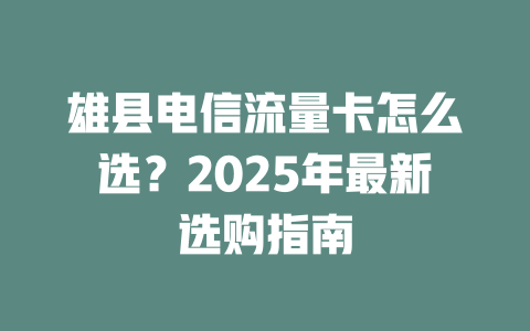 雄县电信流量卡怎么选？2025年最新选购指南