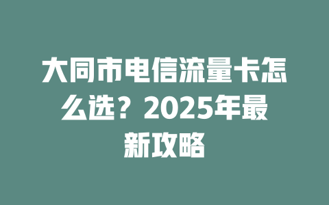 大同市电信流量卡怎么选？2025年最新攻略