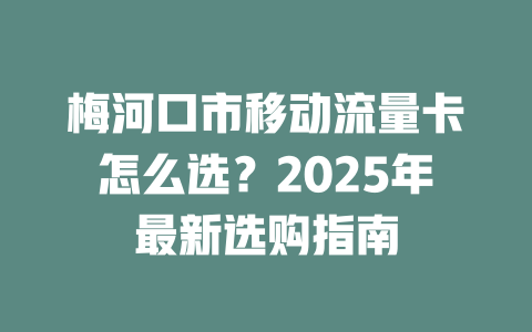 梅河口市移动流量卡怎么选？2025年最新选购指南