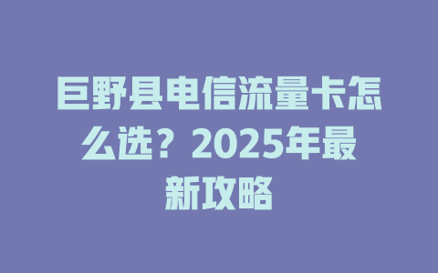 巨野县电信流量卡怎么选？2025年最新攻略