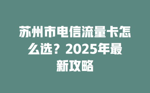 苏州市电信流量卡怎么选？2025年最新攻略
