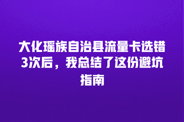 大化瑶族自治县流量卡选错3次后，我总结了这份避坑指南