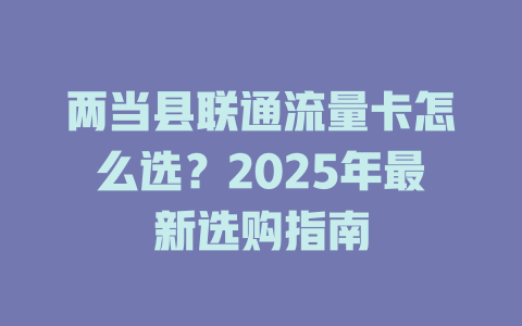 两当县联通流量卡怎么选？2025年最新选购指南