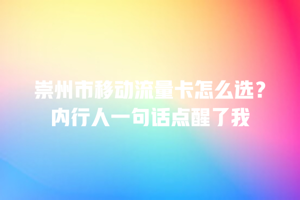 崇州市移动流量卡怎么选？内行人一句话点醒了我