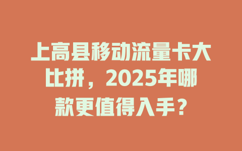 上高县移动流量卡大比拼，2025年哪款更值得入手？