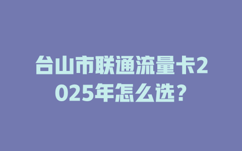 台山市联通流量卡2025年怎么选？