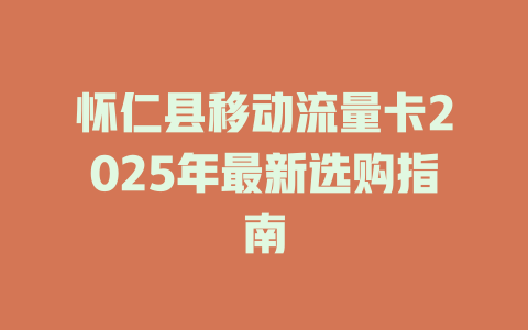 怀仁县移动流量卡2025年最新选购指南