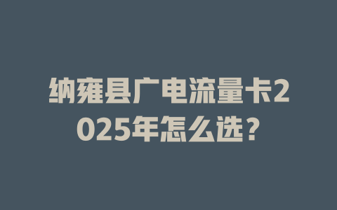 纳雍县广电流量卡2025年怎么选？