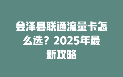 会泽县联通流量卡怎么选？2025年最新攻略