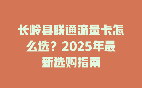 长岭县联通流量卡怎么选？2025年最新选购指南
